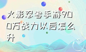 火影忍者手游900万战力以后怎么升