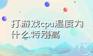 打游戏cpu温度为什么特别高（打游戏cpu温度过高什么原因）