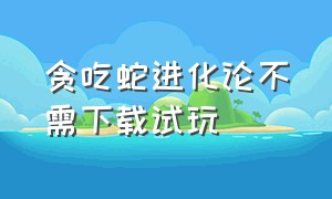 贪吃蛇进化论不需下载试玩（贪吃蛇进化论链接入口玩一玩）