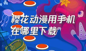 樱花动漫用手机在哪里下载（在哪里下载樱花动漫app）