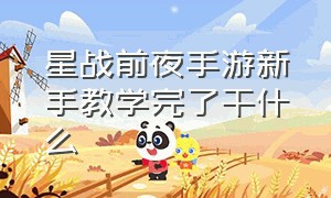 星战前夜手游新手教学完了干什么