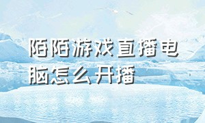 陌陌游戏直播电脑怎么开播（陌陌游戏直播电脑怎么开播教程）