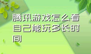 腾讯游戏怎么看自己能玩多长时间