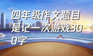 四年级作文题目是记一次游戏300字