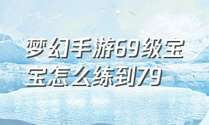 梦幻手游69级宝宝怎么练到79