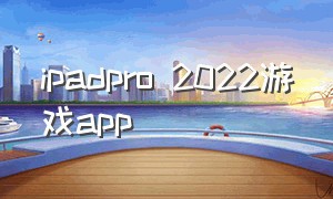ipadpro 2022游戏app（ipadpro2022怎么下载安卓版的游戏）