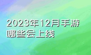 2023年12月手游哪些会上线（12月新出的手游）