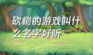 砍树的游戏叫什么名字好听（砍树游戏排行榜第一名）