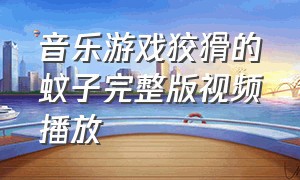 音乐游戏狡猾的蚊子完整版视频播放