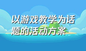 以游戏教学为话题的活动方案