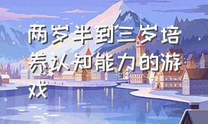 两岁半到三岁培养认知能力的游戏（5—6岁感知能力训练游戏大全）