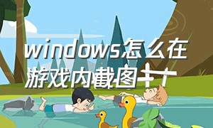 windows怎么在游戏内截图（windows电脑怎么在游戏里截图）