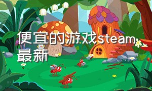 便宜的游戏steam最新（steam中便宜的游戏）