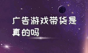 广告游戏带货是真的吗（游戏广告骗人的为什么还能投放）