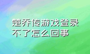 楚乔传游戏登录不了怎么回事