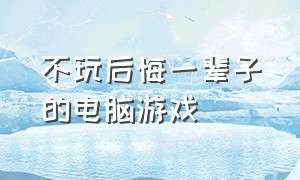 不玩后悔一辈子的电脑游戏