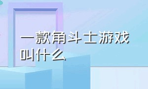 一款角斗士游戏叫什么（一款角斗士游戏叫什么游戏）