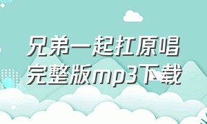 兄弟一起扛原唱完整版mp3下载（兄弟一起扛原唱完整版mp3下载百度网盘）