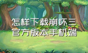 怎样下载崩坏三官方版本手机端（怎样下载崩坏三官方版本手机端安装）