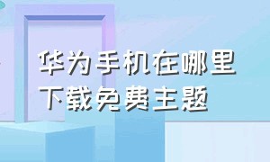 华为手机在哪里下载免费主题（华为手机主题下载的地址在哪）