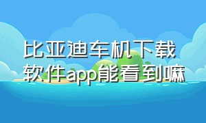 比亚迪车机下载软件app能看到嘛