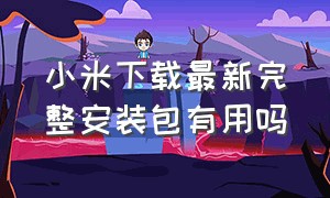 小米下载最新完整安装包有用吗