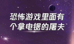 恐怖游戏里面有个拿电锯的屠夫