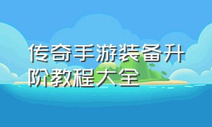 传奇手游装备升阶教程大全