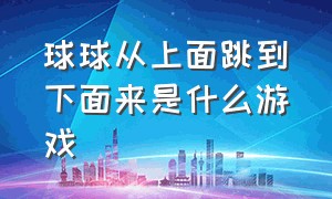 球球从上面跳到下面来是什么游戏