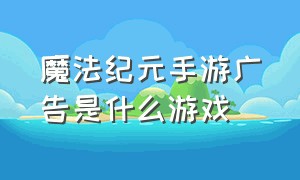 魔法纪元手游广告是什么游戏