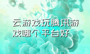 云游戏玩腾讯游戏哪个平台好