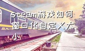 steam游戏如何窗口化自定义大小（steam游戏窗口化怎么调回全屏）