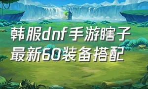 韩服dnf手游瞎子最新60装备搭配