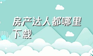 房产达人都哪里下载（房产达人在哪下载最新版本）