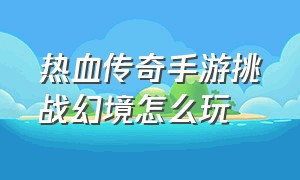 热血传奇手游挑战幻境怎么玩