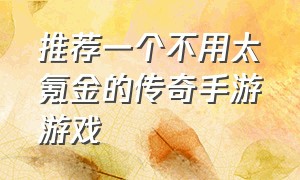 推荐一个不用太氪金的传奇手游游戏（十大不花钱的传奇手游游戏推荐）