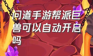 问道手游帮派巨兽可以自动开启吗（问道手游帮派任务速通给道具么）