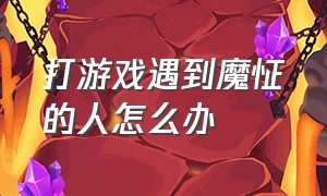 打游戏遇到魔怔的人怎么办（打游戏魔怔了）