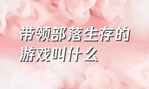 带领部落生存的游戏叫什么（带领部落生存的游戏叫什么来着）