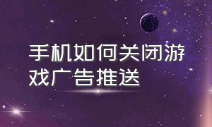 手机如何关闭游戏广告推送