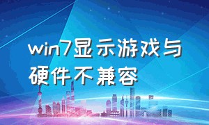 win7显示游戏与硬件不兼容（win7游戏与电脑不兼容怎么解决）