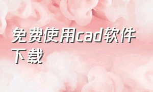 免费使用cad软件下载（免费使用cad软件下载安装）