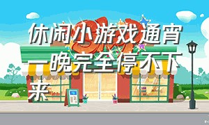 休闲小游戏通宵一晚完全停不下来（休闲小游戏不用wifi也能玩一整天）