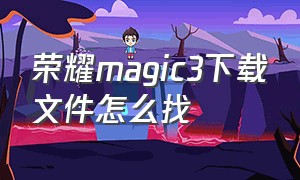 荣耀magic3下载文件怎么找