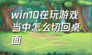 win10在玩游戏当中怎么切回桌面