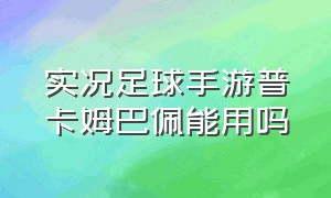 实况足球手游普卡姆巴佩能用吗（实况足球手游姆巴佩放什么位置）