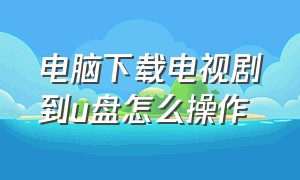 电脑下载电视剧到u盘怎么操作