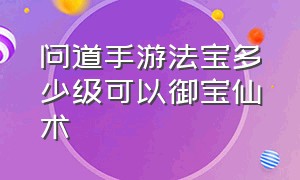 问道手游法宝多少级可以御宝仙术（问道手游御宝仙术建议升几级）