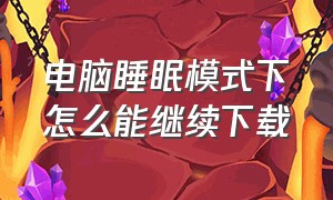 电脑睡眠模式下怎么能继续下载