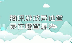 腾讯游戏异地登录在哪查源头（腾讯游戏异地登录风险怎么解除）